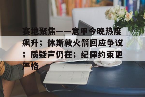 九游体育-赛地聚焦——意甲今晚热度飙升；休斯敦火箭回应争议；质疑声仍在；纪律约束更严格的简单介绍