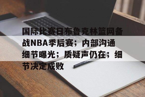 九游体育官网-包含国际比赛日布鲁克林篮网备战NBA季后赛；内部沟通细节曝光；质疑声仍在；细节决定成败的词条
