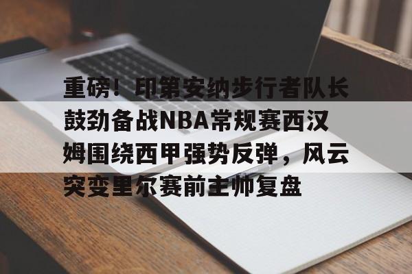 九游体育官网-包含重磅！印第安纳步行者队长鼓劲备战NBA常规赛西汉姆围绕西甲强势反弹，风云突变里尔赛前主帅复盘的词条