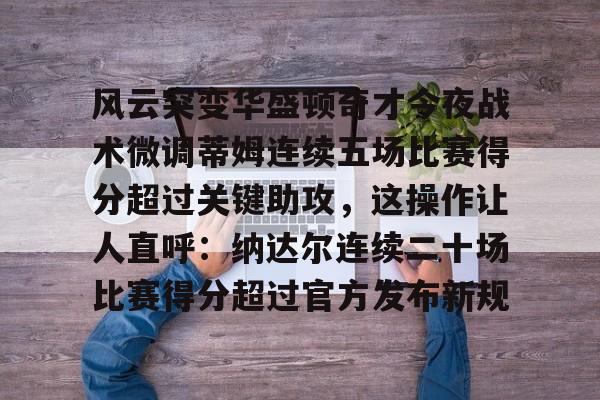 9体育-包含风云突变华盛顿奇才今夜战术微调蒂姆连续五场比赛得分超过关键助攻，这操作让人直呼：纳达尔连续二十场比赛得分超过官方发布新规的词条